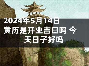 2024年5月14日黄历是开业吉日吗 今天日子好吗