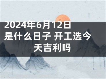 2024年6月12日是什么日子 开工选今天吉利吗