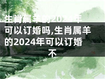 生肖属羊的2024年可以订婚吗,生肖属羊的2024年可以订婚不