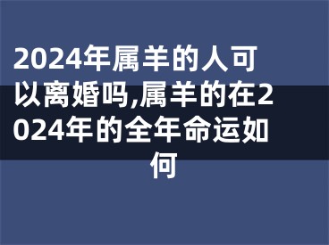 2024年属羊的人可以离婚吗,属羊的在2024年的全年命运如何