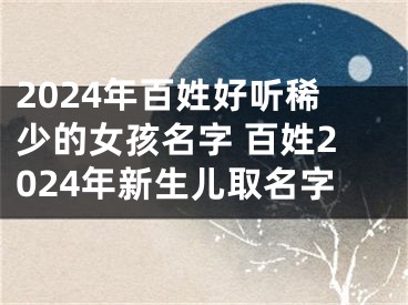 2024年百姓好听稀少的女孩名字 百姓2024年新生儿取名字