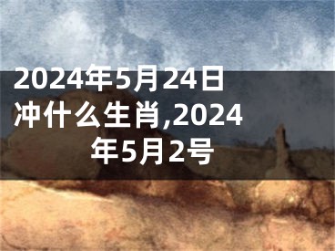 2024年5月24日冲什么生肖,2024年5月2号