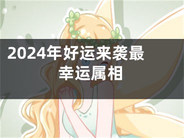 2024年好运来袭最幸运属相