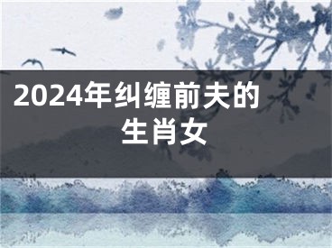 2024年纠缠前夫的生肖女