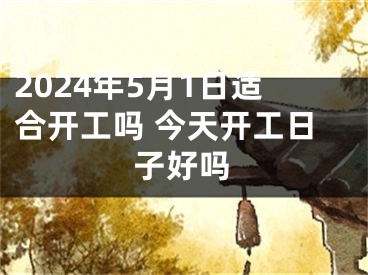 2024年5月1日适合开工吗 今天开工日子好吗