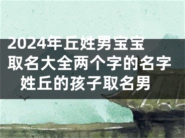 2024年丘姓男宝宝取名大全两个字的名字 姓丘的孩子取名男