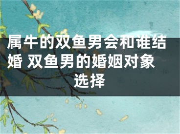 属牛的双鱼男会和谁结婚 双鱼男的婚姻对象选择