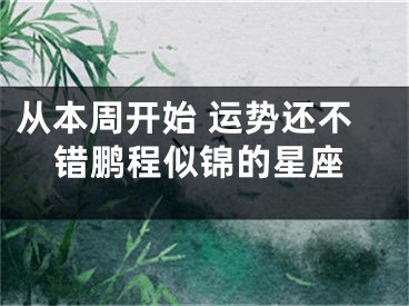 从本周开始 运势还不错鹏程似锦的星座