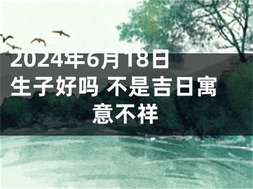 2024年6月18日生子好吗 不是吉日寓意不祥