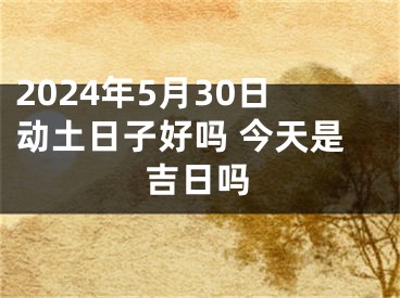 2024年5月30日动土日子好吗 今天是吉日吗