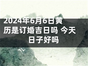 2024年6月6日黄历是订婚吉日吗 今天日子好吗