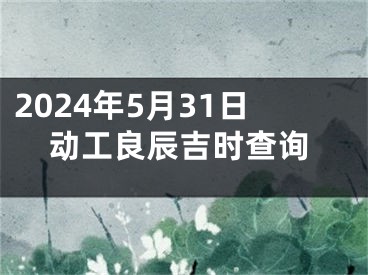 2024年5月31日动工良辰吉时查询