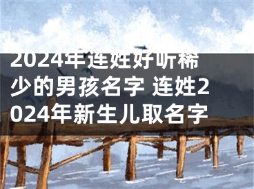 2024年连姓好听稀少的男孩名字 连姓2024年新生儿取名字