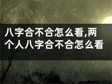 八字合不合怎么看,两个人八字合不合怎么看