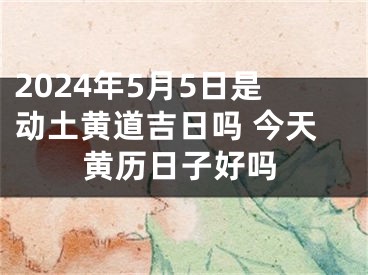 2024年5月5日是动土黄道吉日吗 今天黄历日子好吗