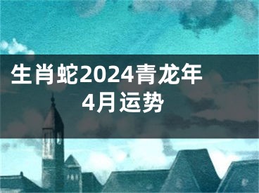 生肖蛇2024青龙年4月运势
