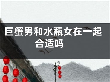 巨蟹男和水瓶女在一起合适吗 