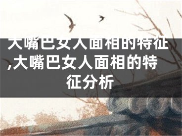 大嘴巴女人面相的特征,大嘴巴女人面相的特征分析