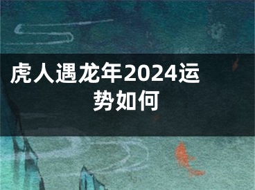 虎人遇龙年2024运势如何