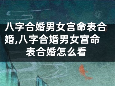 八字合婚男女宫命表合婚,八字合婚男女宫命表合婚怎么看