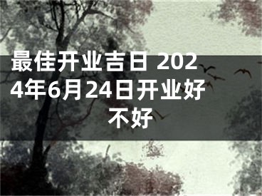 最佳开业吉日 2024年6月24日开业好不好