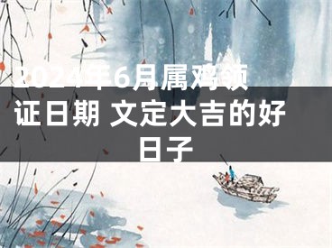 2024年6月属鸡领证日期 文定大吉的好日子