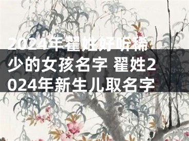 2024年翟姓好听稀少的女孩名字 翟姓2024年新生儿取名字