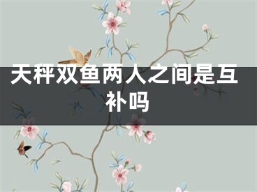 天秤双鱼两人之间是互补吗