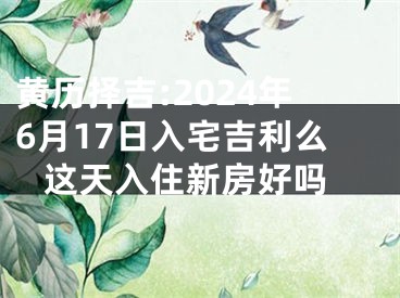 黄历择吉:2024年6月17日入宅吉利么 这天入住新房好吗