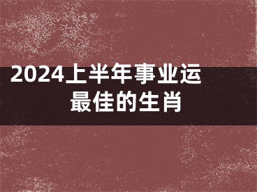 2024上半年事业运最佳的生肖