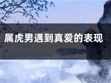 属虎男遇到真爱的表现