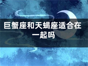 巨蟹座和天蝎座适合在一起吗