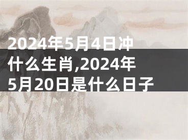 2024年5月4日冲什么生肖,2024年5月20日是什么日子