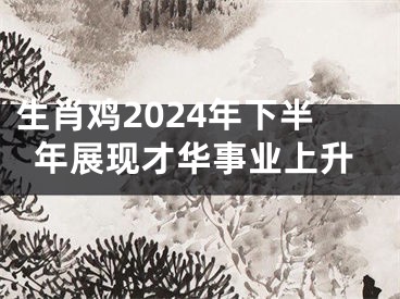 生肖鸡2024年下半年展现才华事业上升