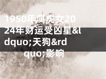 1950年属虎女2024年财运受凶星&ldquo;天狗&rdquo;影响