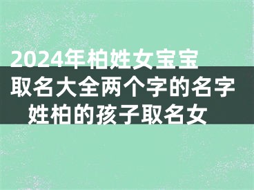 2024年柏姓女宝宝取名大全两个字的名字 姓柏的孩子取名女
