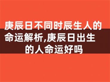 庚辰日不同时辰生人的命运解析,庚辰日出生的人命运好吗