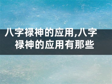 八字禄神的应用,八字禄神的应用有那些