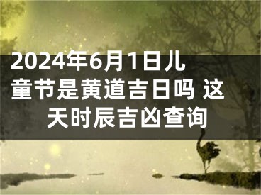 2024年6月1日儿童节是黄道吉日吗 这天时辰吉凶查询