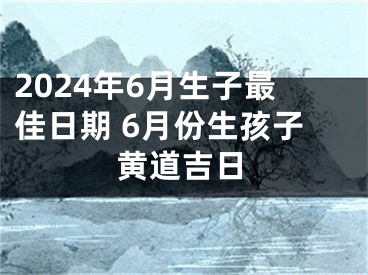 2024年6月生子最佳日期 6月份生孩子黄道吉日