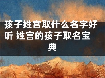 孩子姓宫取什么名字好听 姓宫的孩子取名宝典