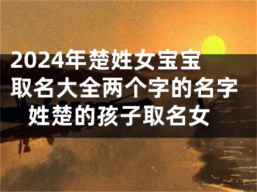 2024年楚姓女宝宝取名大全两个字的名字 姓楚的孩子取名女