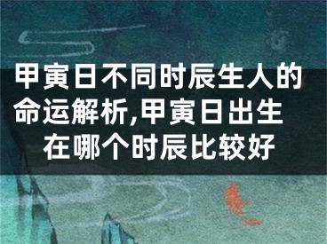 甲寅日不同时辰生人的命运解析,甲寅日出生在哪个时辰比较好