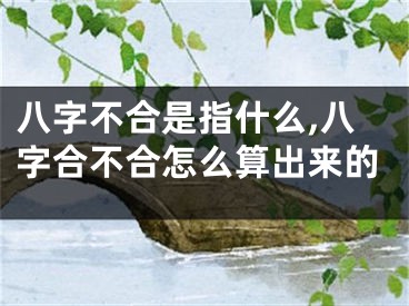 八字不合是指什么,八字合不合怎么算出来的