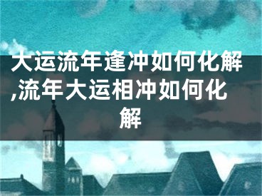 大运流年逢冲如何化解,流年大运相冲如何化解