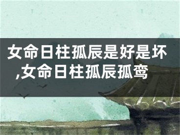 女命日柱孤辰是好是坏,女命日柱孤辰孤鸾