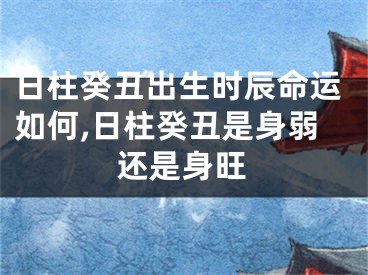 日柱癸丑出生时辰命运如何,日柱癸丑是身弱还是身旺