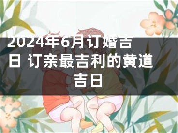 2024年6月订婚吉日 订亲最吉利的黄道吉日