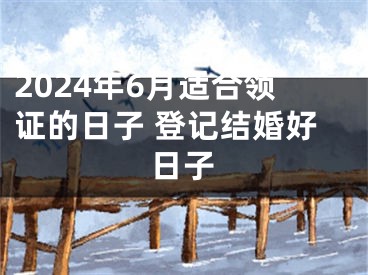 2024年6月适合领证的日子 登记结婚好日子