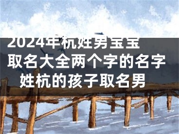 2024年杭姓男宝宝取名大全两个字的名字 姓杭的孩子取名男